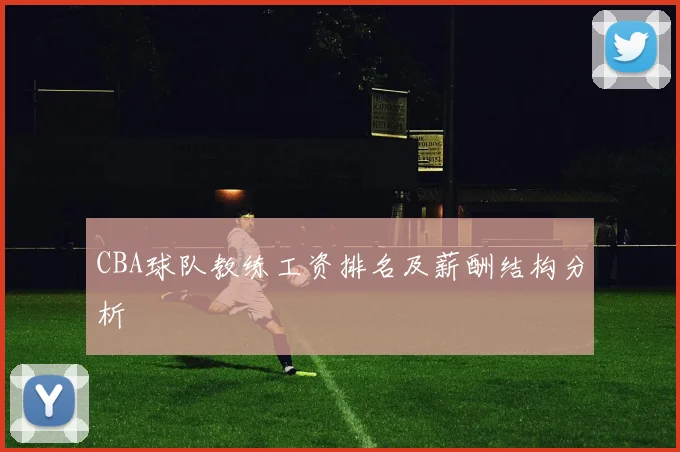 CBA球队教练工资排名及薪酬结构分析