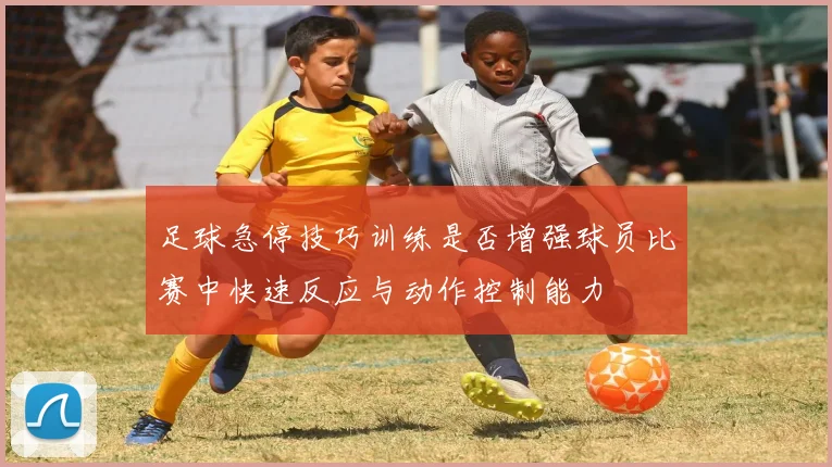 足球急停技巧训练是否增强球员比赛中快速反应与动作控制能力