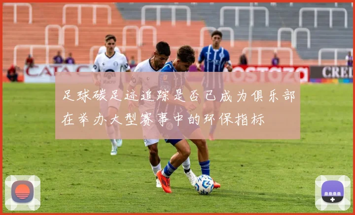 足球碳足迹追踪是否已成为俱乐部在举办大型赛事中的环保指标