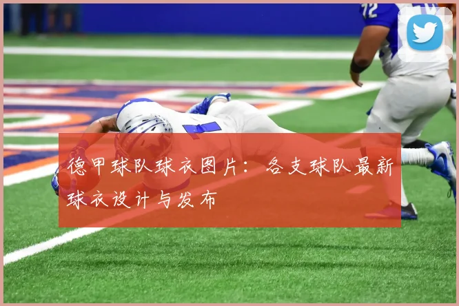 德甲球队球衣图片：各支球队最新球衣设计与发布