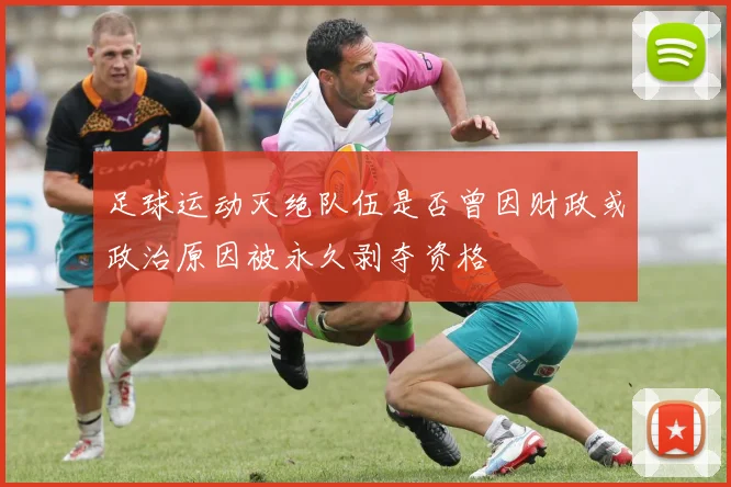 足球运动灭绝队伍是否曾因财政或政治原因被永久剥夺资格