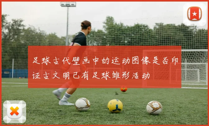 足球古代壁画中的运动图像是否印证古文明已有足球雏形活动