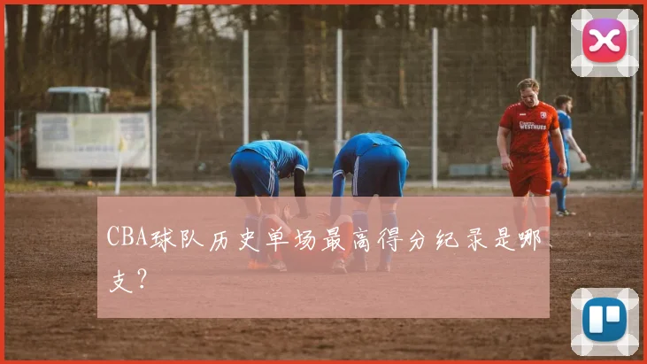 CBA球队历史单场最高得分纪录是哪支?